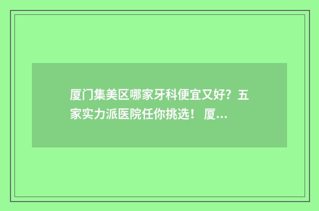 厦门集美区哪家牙科便宜又好？五家实力派医院任你挑选！ 厦门集美区哪家医院比较好