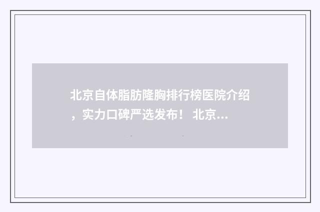 北京自体脂肪隆胸排行榜医院介绍，实力口碑严选发布！ 北京自体脂肪隆胸医院