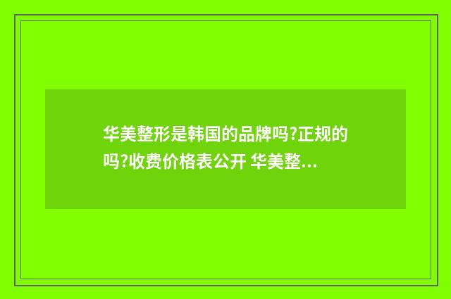 华美整形是韩国的品牌吗?正规的吗?收费价格表公开 华美整形医院好