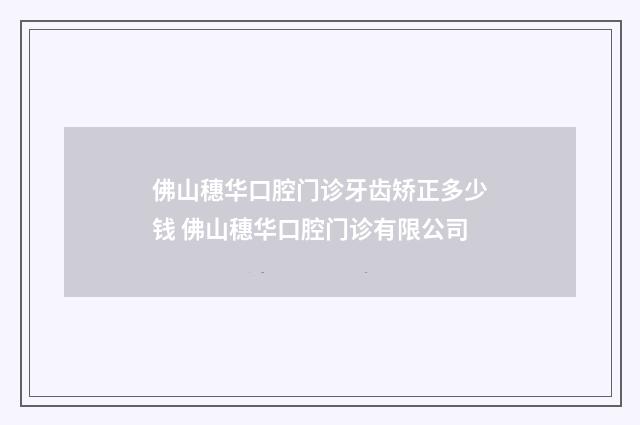 佛山穗华口腔门诊牙齿矫正多少钱 佛山穗华口腔门诊有限公司