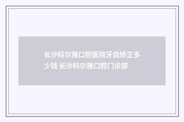 长沙科尔雅口腔医院牙齿矫正多少钱 长沙科尔雅口腔门诊部