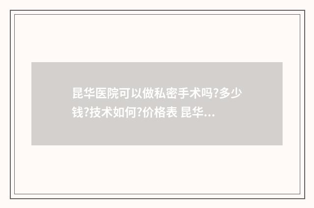 昆华医院可以做私密手术吗?多少钱?技术如何?价格表 昆华医院可以做第三代试管吗