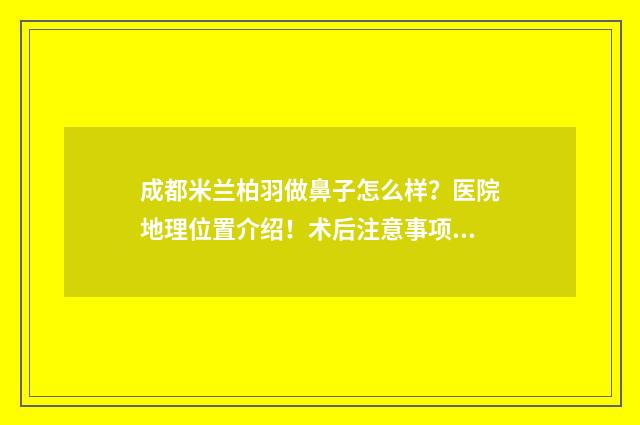 成都米兰柏羽做鼻子怎么样？医院地理位置介绍！术后注意事项介绍！ 成都米兰柏羽做得好还是友谊三甲医院眼睛做的好