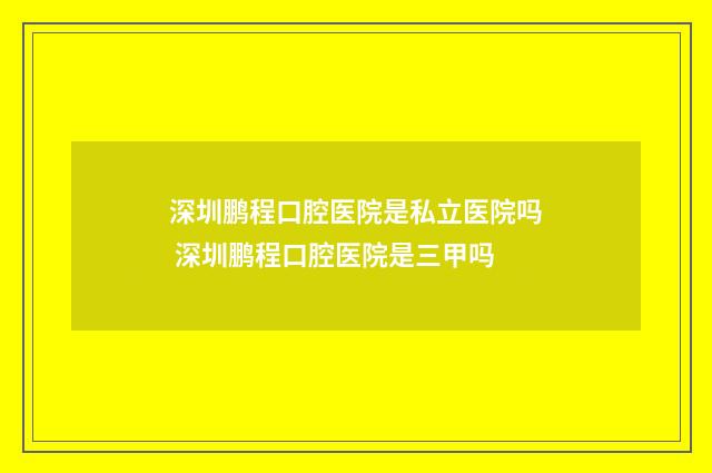 深圳鹏程口腔医院是私立医院吗 深圳鹏程口腔医院是三甲吗