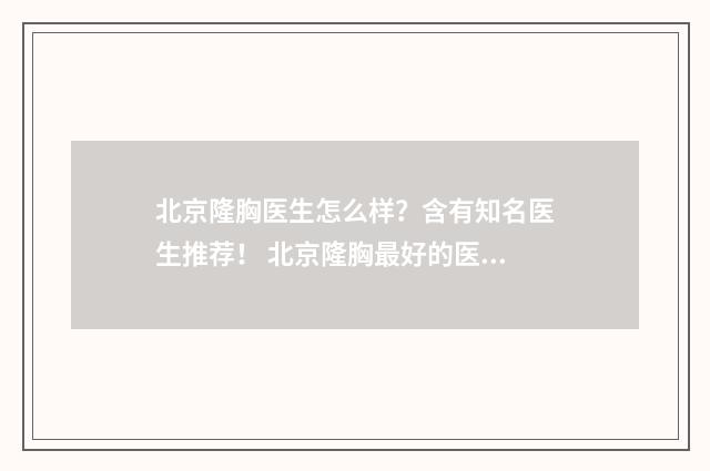 北京隆胸医生怎么样？含有知名医生推荐！ 北京隆胸最好的医院和医生是哪里