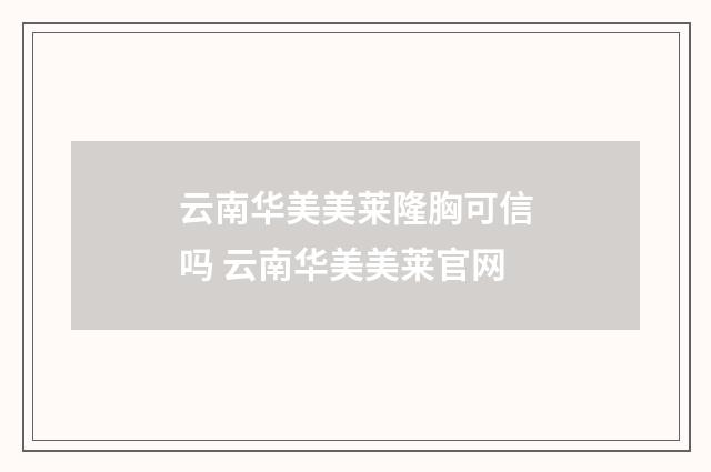 云南华美美莱隆胸可信吗 云南华美美莱官网