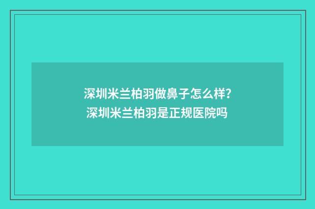 深圳米兰柏羽做鼻子怎么样？ 深圳米兰柏羽是正规医院吗