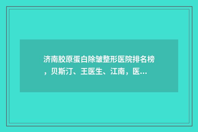 济南胶原蛋白除皱整形医院排名榜，贝斯汀、王医生、江南，医院服务好且实力强~ 胶原蛋白去哪了