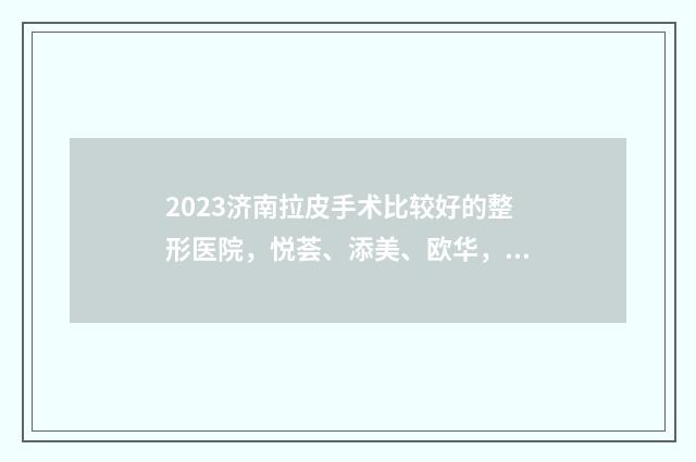 2023济南拉皮手术比较好的整形医院，悦荟、添美、欧华，对比各家优势~ 临沂拉皮手术