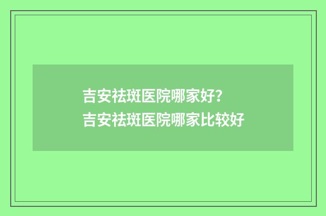 吉安祛斑医院哪家好？ 吉安祛斑医院哪家比较好