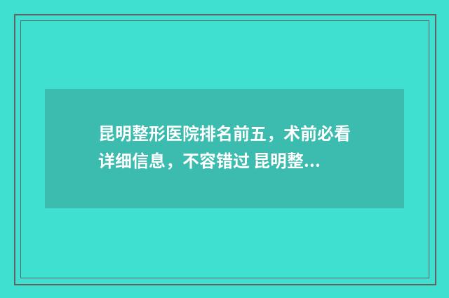 昆明整形医院排名前五，术前必看详细信息，不容错过 昆明整形医院排名杰西艾电话多少