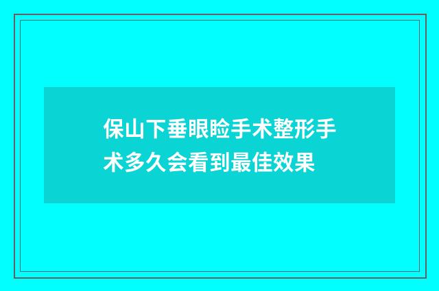 保山下垂眼睑手术整形手术多久会看到最佳效果