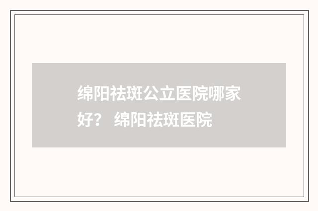绵阳祛斑公立医院哪家好？ 绵阳祛斑医院