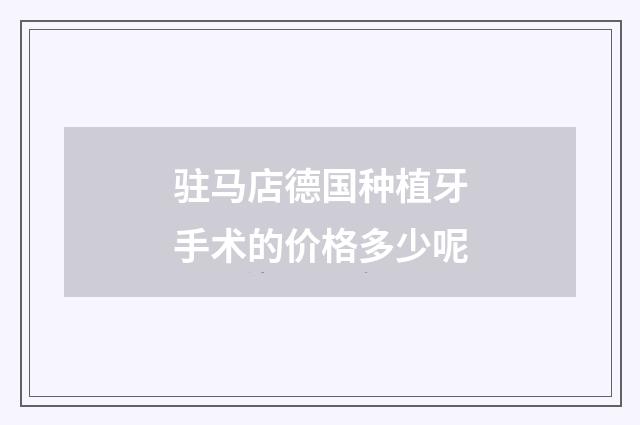 驻马店德国种植牙手术的价格多少呢