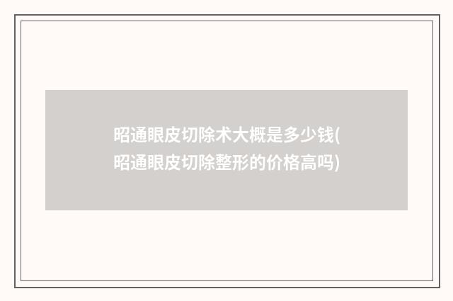 昭通眼皮切除术大概是多少钱(昭通眼皮切除整形的价格高吗)