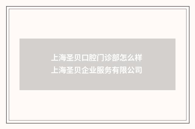 上海圣贝口腔门诊部怎么样 上海圣贝企业服务有限公司
