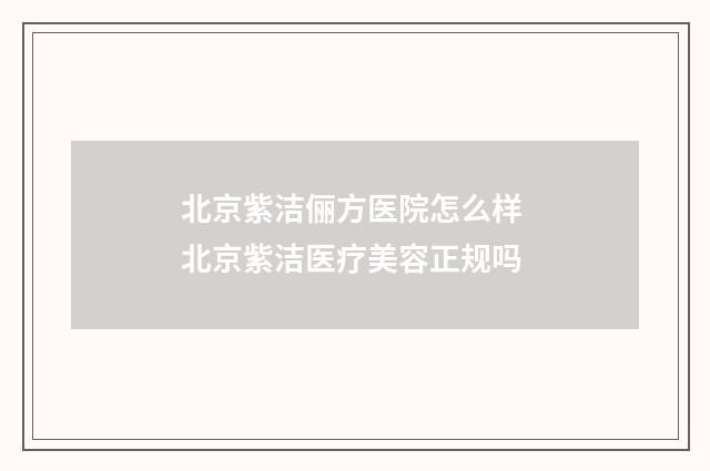 北京紫洁俪方医院怎么样 北京紫洁医疗美容正规吗