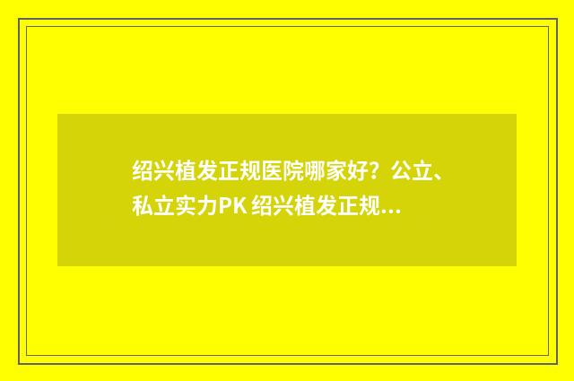 绍兴植发正规医院哪家好？公立、私立实力PK 绍兴植发正规医院在哪里