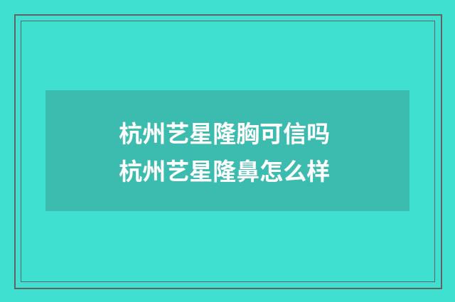 杭州艺星隆胸可信吗 杭州艺星隆鼻怎么样