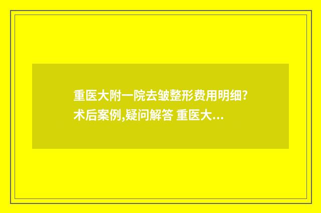 重医大附一院去皱整形费用明细?术后案例,疑问解答 重医大附一院在哪里