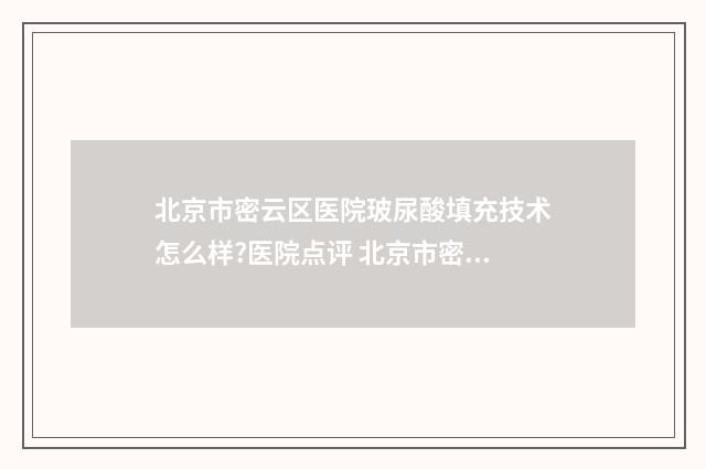 北京市密云区医院玻尿酸填充技术怎么样?医院点评 北京市密云区医院急诊电话