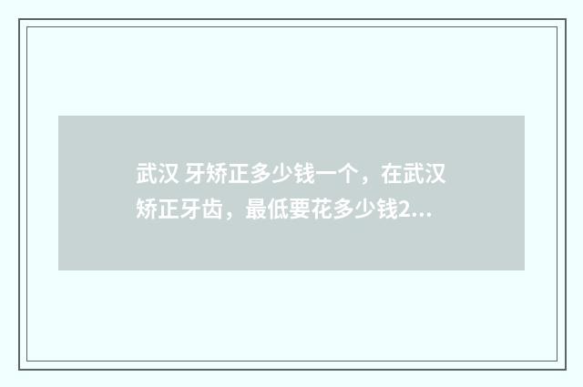 武汉 牙矫正多少钱一个，在武汉矫正牙齿，最低要花多少钱2000够吗