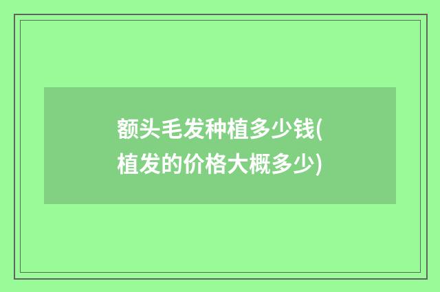 额头毛发种植多少钱(植发的价格大概多少)