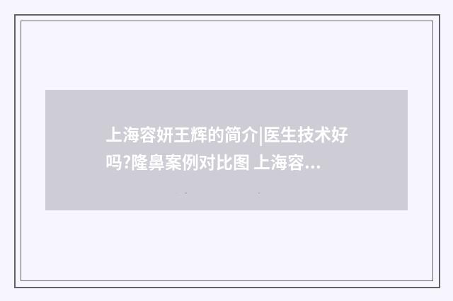 上海容妍王辉的简介|医生技术好吗?隆鼻案例对比图 上海容妍国际整形医院王辉院长
