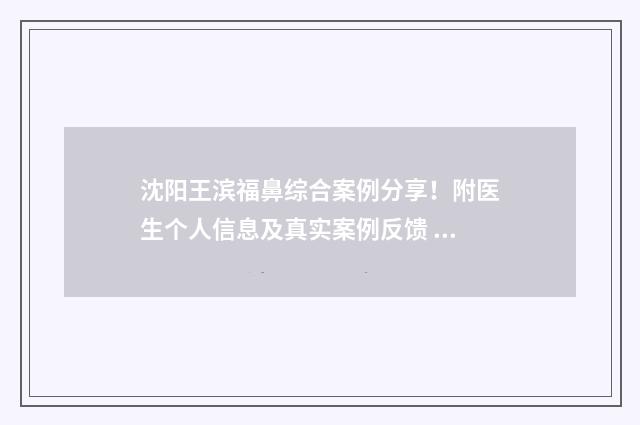 沈阳王滨福鼻综合案例分享！附医生个人信息及真实案例反馈 王滨福鼻综合
