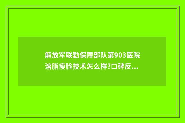解放军联勤保障部队第903医院溶脂瘦脸技术怎么样?口碑反馈 解放军联勤保障部队医院名单