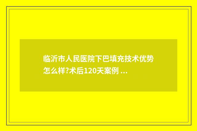 临沂市人民医院下巴填充技术优势怎么样?术后120天案例 临沂市人民医院心血管内科专家排名
