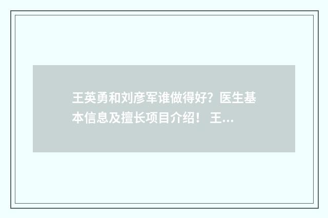王英勇和刘彦军谁做得好?医生基本信息及擅长项目介绍! 王英勇和刘彦军谁厉害