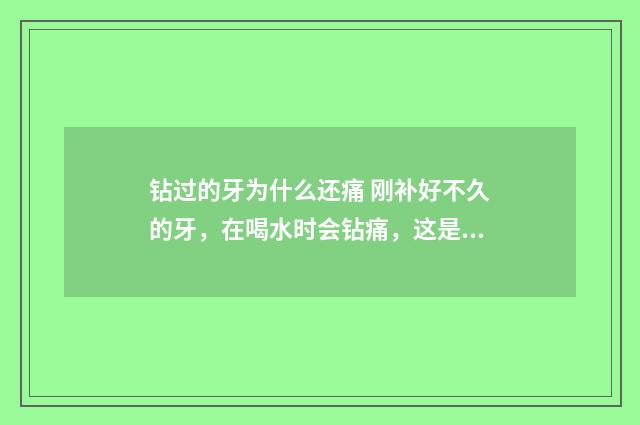 钻过的牙为什么还痛 刚补好不久的牙,在喝水时会钻痛,这是为什么