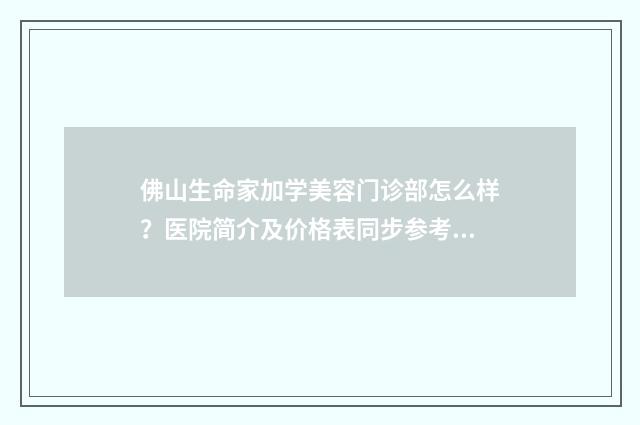 佛山生命家加学美容门诊部怎么样？医院简介及价格表同步参考 佛山生命加销售招聘