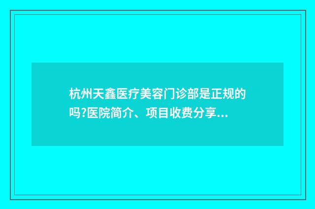 杭州天鑫医疗美容门诊部是正规的吗?医院简介、项目收费分享 杭州天鑫医疗美容医院有限公司