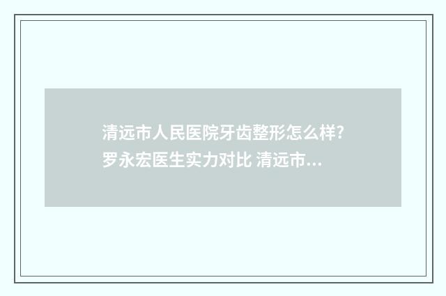 清远市人民医院牙齿整形怎么样?罗永宏医生实力对比 清远市人民医院电话咨询24小时