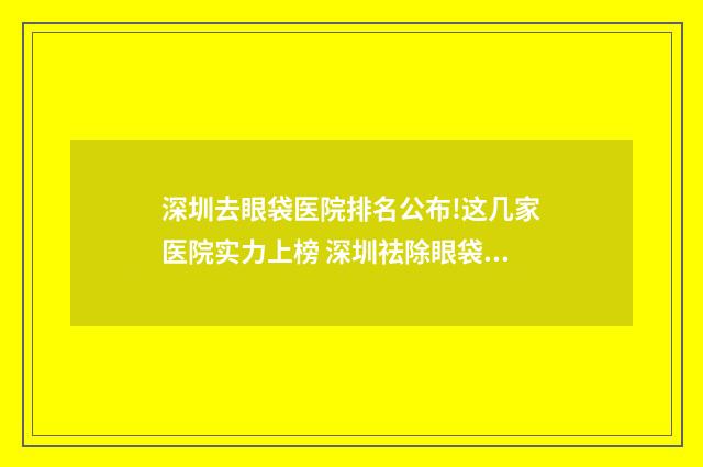 深圳去眼袋医院排名公布!这几家医院实力上榜 深圳祛除眼袋三甲医院