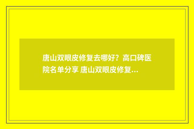 唐山双眼皮修复去哪好？高口碑医院名单分享 唐山双眼皮修复多少钱