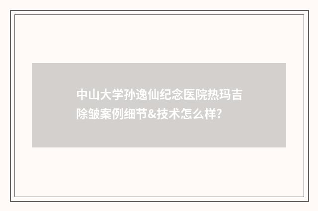 中山大学孙逸仙纪念医院热玛吉除皱案例细节&技术怎么样?