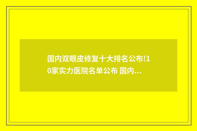 国内双眼皮修复十大排名公布!10家实力医院名单公布 国内双眼皮修复十大排名