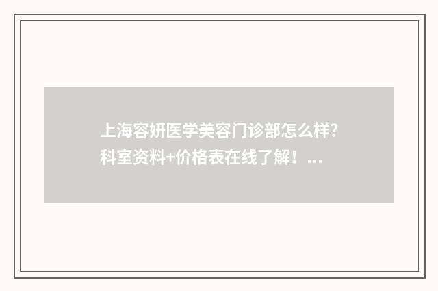 上海容妍医学美容门诊部怎么样？科室资料+价格表在线了解！ 上海容妍医美怎么样