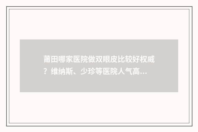 莆田哪家医院做双眼皮比较好权威？维纳斯、少珍等医院人气高 莆田哪家医院做磁共振最好