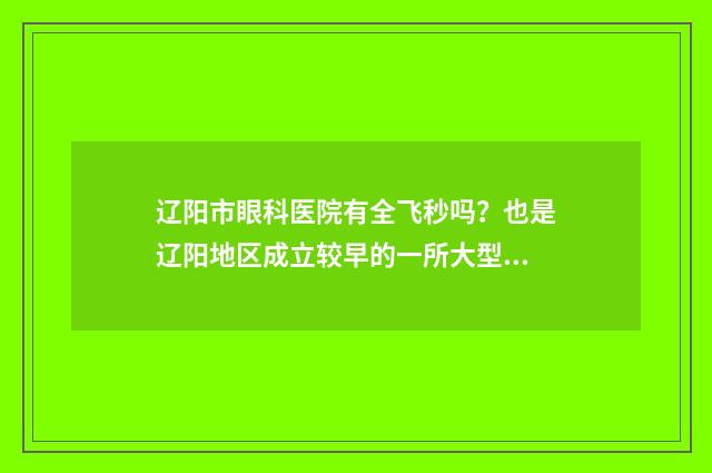 辽阳市眼科医院有全飞秒吗？也是辽阳地区成立较早的一所大型眼科专科医院 辽阳市眼科医院地址