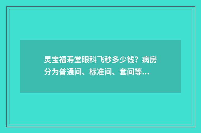 灵宝福寿堂眼科飞秒多少钱？病房分为普通间、标准间、套间等多种标准 灵宝福寿堂眼科医院怎么样