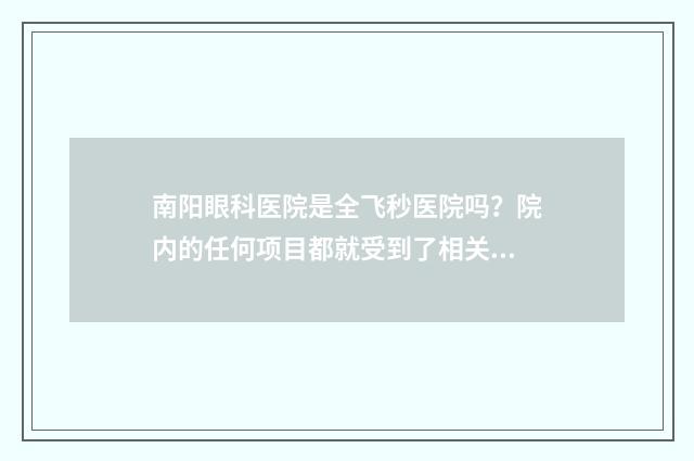 南阳眼科医院是全飞秒医院吗？院内的任何项目都就受到了相关部门的监督 南阳眼科医院是第几人民医院