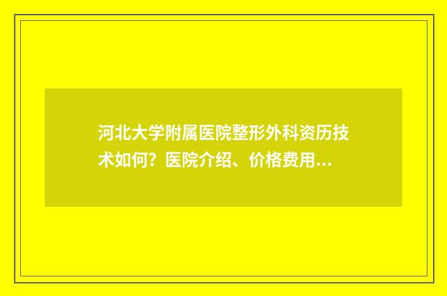 河北大学附属医院整形外科资历技术如何？医院介绍、价格费用2024版一览！ 河北大学附属医院24小时咨询电话