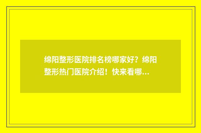绵阳整形医院排名榜哪家好？绵阳整形热门医院介绍！快来看哪些上榜！ 绵阳整形医院排名前十