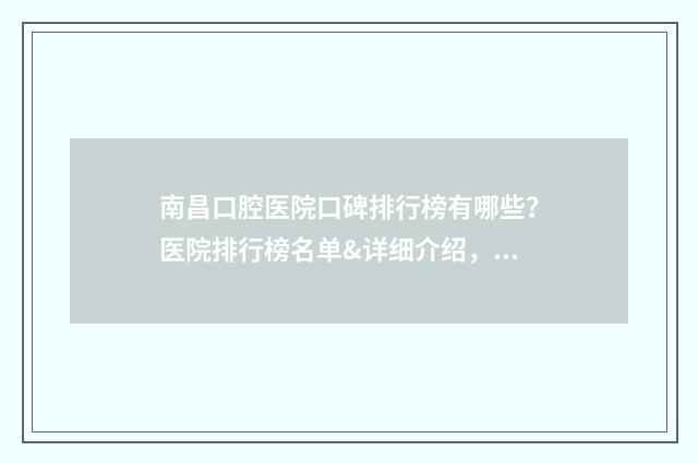 南昌口腔医院口碑排行榜有哪些？医院排行榜名单&详细介绍，附价格表！ 南昌口腔医院比较有医德的医生
