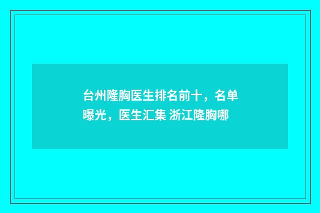 台州隆胸医生排名前十，名单曝光，医生汇集 浙江隆胸哪