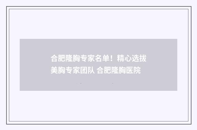 合肥隆胸专家名单！精心选拔美胸专家团队 合肥隆胸医院